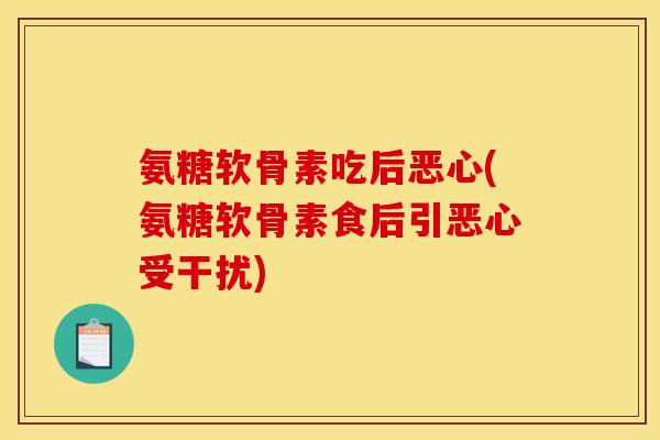 氨糖软骨素吃后恶心(氨糖软骨素食后引恶心受干扰) 氨糖软骨素吃后恶心(氨糖软骨素食后引恶心受干扰)