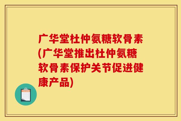 广华堂杜仲氨糖软骨素(广华堂推出杜仲氨糖软骨素保护关节促进健康产品)