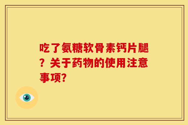 吃了氨糖软骨素钙片腿?关于的使用注意事项? 吃了氨糖软骨素钙片腿?关于的使用注意事项?