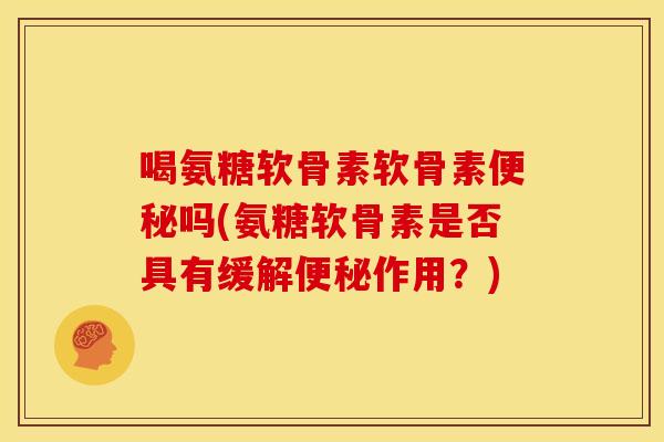 喝氨糖软骨素软骨素吗(氨糖软骨素是否具有缓解作用?) 喝氨糖软骨素软骨素吗(氨糖软骨素是否具有缓解作用?)