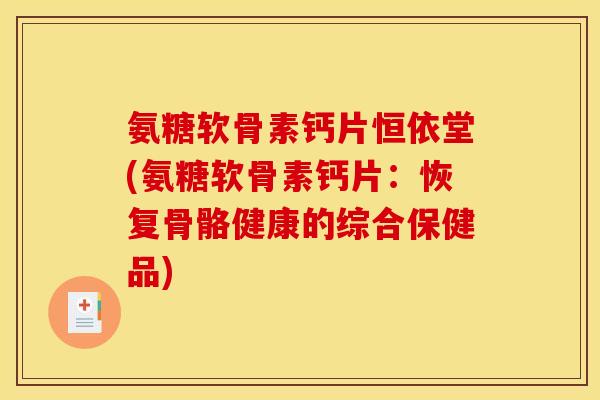 氨糖软骨素钙片恒依堂(氨糖软骨素钙片：恢复骨骼健康的综合保健品)