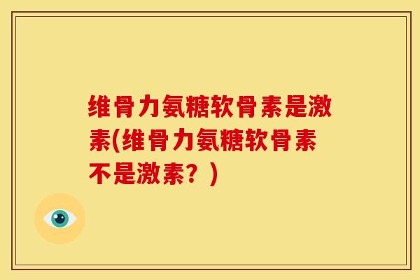 维骨力氨糖软骨素是激素(维骨力氨糖软骨素不是激素?) 维骨力氨糖软骨素是激素(维骨力氨糖软骨素不是激素?)