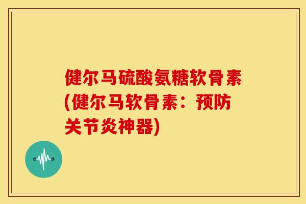 健尔马硫酸氨糖软骨素(健尔马软骨素:神器) 健尔马硫酸氨糖软骨素(健尔马软骨素:神器)