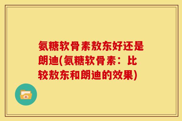 氨糖软骨素敖东好还是朗迪(氨糖软骨素：比较敖东和朗迪的效果)