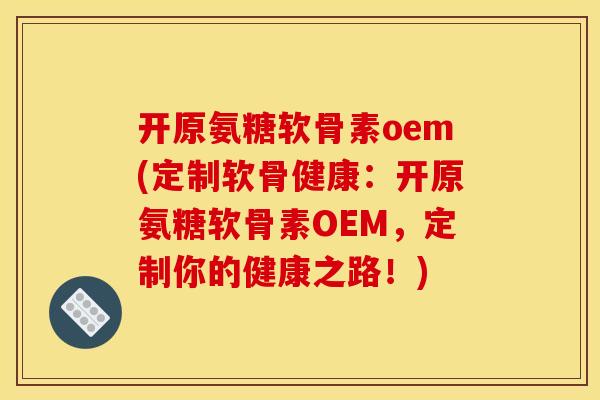 开原氨糖软骨素oem(定制软骨健康:开原氨糖软骨素OEM,定制你的健康之路!) 开原氨糖软骨素oem(定制软骨健康:开原氨糖软骨素OEM,定制你的健康之路!)