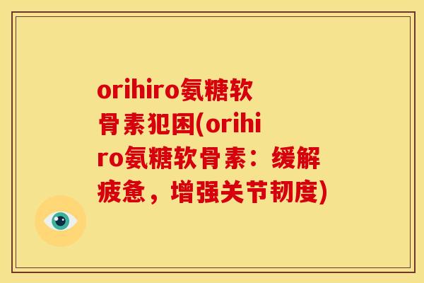 orihiro氨糖软骨素犯困(orihiro氨糖软骨素:缓解疲惫,增强关节韧度) orihiro氨糖软骨素犯困(orihiro氨糖软骨素:缓解疲惫,增强关节韧度)