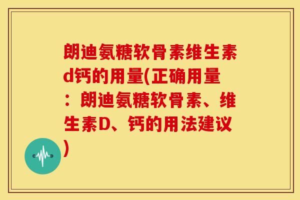 朗迪氨糖软骨素维生素d钙的用量(正确用量:朗迪氨糖软骨素、维生素D、钙的用法建议) 朗迪氨糖软骨素维生素d钙的用量(正确用量:朗迪氨糖软骨素、维生素D、钙的用法建议)