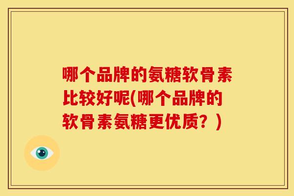 哪个品牌的氨糖软骨素比较好呢(哪个品牌的软骨素氨糖更优质?) 哪个品牌的氨糖软骨素比较好呢(哪个品牌的软骨素氨糖更优质?)