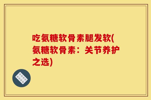 吃氨糖软骨素腿发软(氨糖软骨素：关节养护之选)