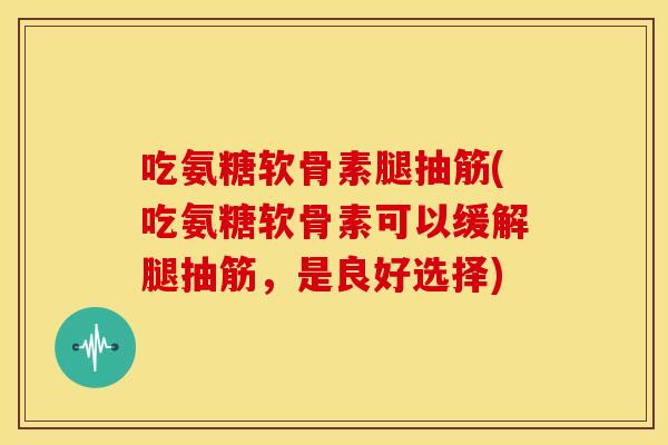 吃氨糖软骨素腿抽筋(吃氨糖软骨素可以缓解腿抽筋,是良好选择) 吃氨糖软骨素腿抽筋(吃氨糖软骨素可以缓解腿抽筋,是良好选择)
