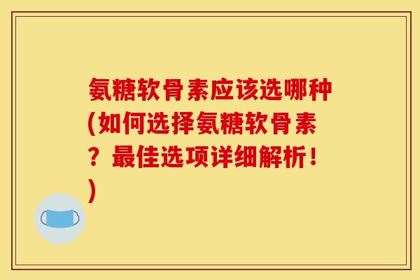 氨糖软骨素应该选哪种(如何选择氨糖软骨素?佳选项详细解析!) 氨糖软骨素应该选哪种(如何选择氨糖软骨素?佳选项详细解析!)