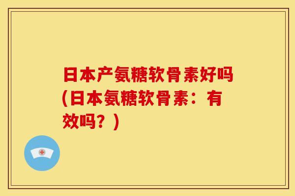 日本产氨糖软骨素好吗(日本氨糖软骨素:有效吗?) 日本产氨糖软骨素好吗(日本氨糖软骨素:有效吗?)