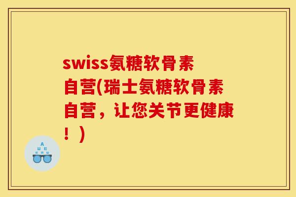 swiss氨糖软骨素自营(瑞士氨糖软骨素自营，让您关节更健康！)