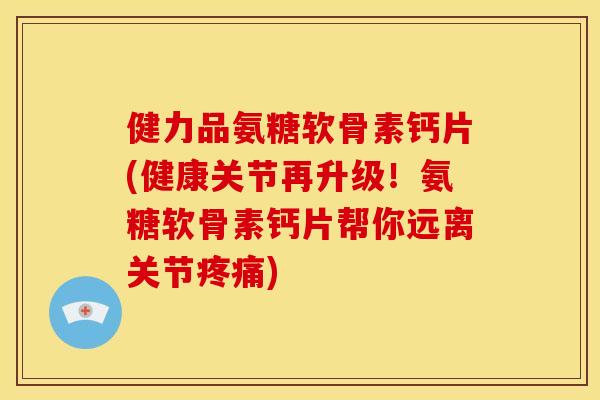 健力品氨糖软骨素钙片(健康关节再升级!氨糖软骨素钙片帮你远离关节) 健力品氨糖软骨素钙片(健康关节再升级!氨糖软骨素钙片帮你远离关节)