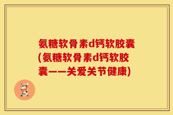 氨糖软骨素d钙软胶囊(氨糖软骨素d钙软胶囊——关爱关节健康) 氨糖软骨素d钙软胶囊(氨糖软骨素d钙软胶囊——关爱关节健康)