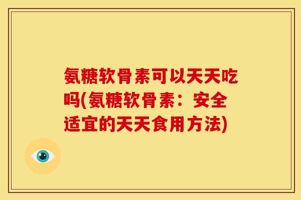 氨糖软骨素可以天天吃吗(氨糖软骨素：安全适宜的天天食用方法)