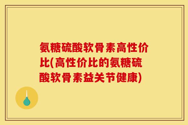 氨糖硫酸软骨素高性价比(高性价比的氨糖硫酸软骨素益关节健康) 氨糖硫酸软骨素高性价比(高性价比的氨糖硫酸软骨素益关节健康)