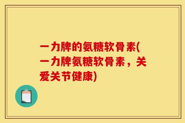 一力牌的氨糖软骨素(一力牌氨糖软骨素,关爱关节健康) 一力牌的氨糖软骨素(一力牌氨糖软骨素,关爱关节健康)