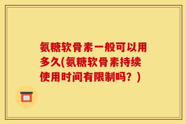 氨糖软骨素一般可以用多久(氨糖软骨素持续使用时间有限制吗?) 氨糖软骨素一般可以用多久(氨糖软骨素持续使用时间有限制吗?)