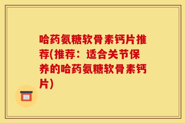 哈药氨糖软骨素钙片推荐(推荐:适合关节保养的哈药氨糖软骨素钙片) 哈药氨糖软骨素钙片推荐(推荐:适合关节保养的哈药氨糖软骨素钙片)