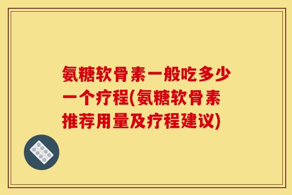 氨糖软骨素一般吃多少一个疗程(氨糖软骨素推荐用量及疗程建议) 氨糖软骨素一般吃多少一个疗程(氨糖软骨素推荐用量及疗程建议)