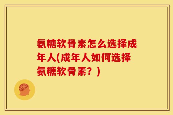 氨糖软骨素怎么选择成年人(成年人如何选择氨糖软骨素？)