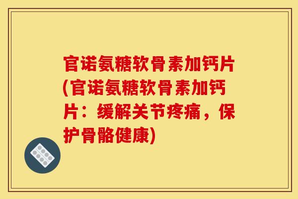 官诺氨糖软骨素加钙片(官诺氨糖软骨素加钙片：缓解关节，保护骨骼健康)