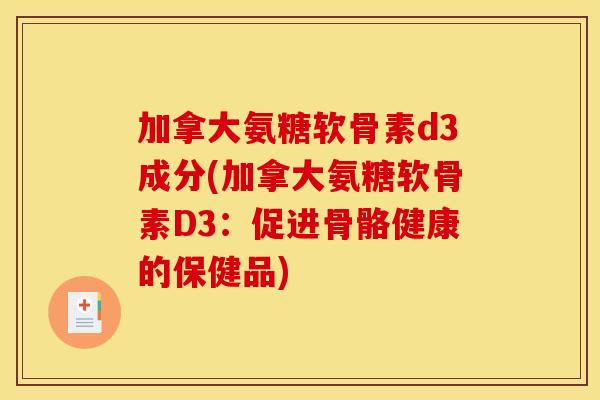 加拿大氨糖软骨素d3成分(加拿大氨糖软骨素D3:促进骨骼健康的保健品) 加拿大氨糖软骨素d3成分(加拿大氨糖软骨素D3:促进骨骼健康的保健品)