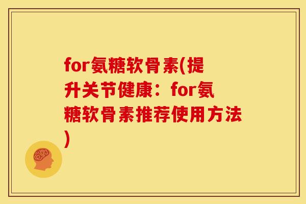 for氨糖软骨素(提升关节健康:for氨糖软骨素推荐使用方法) for氨糖软骨素(提升关节健康:for氨糖软骨素推荐使用方法)