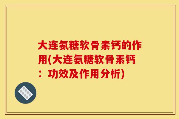 大连氨糖软骨素钙的作用(大连氨糖软骨素钙:功效及作用分析) 大连氨糖软骨素钙的作用(大连氨糖软骨素钙:功效及作用分析)