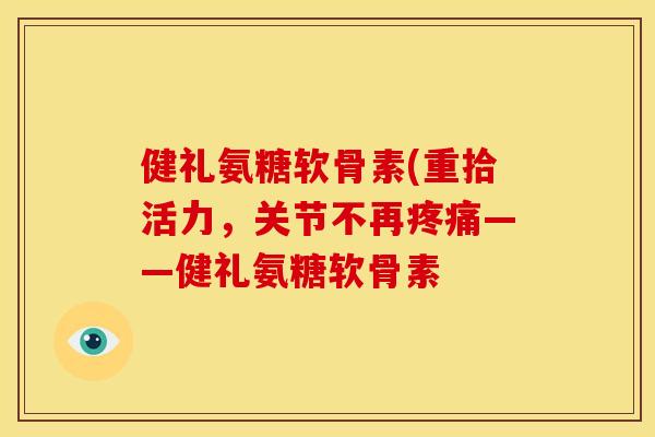 健礼氨糖软骨素(重拾活力，关节不再——健礼氨糖软骨素
