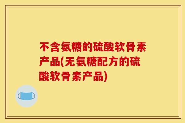 不含氨糖的硫酸软骨素产品(无氨糖配方的硫酸软骨素产品) 不含氨糖的硫酸软骨素产品(无氨糖配方的硫酸软骨素产品)