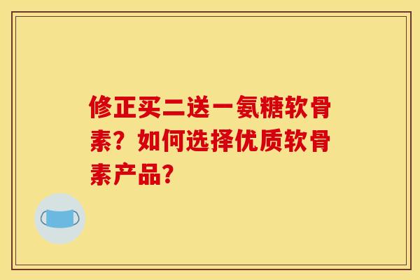 修正买二送一氨糖软骨素?如何选择优质软骨素产品? 修正买二送一氨糖软骨素?如何选择优质软骨素产品?