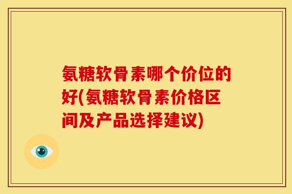 氨糖软骨素哪个价位的好(氨糖软骨素价格区间及产品选择建议) 氨糖软骨素哪个价位的好(氨糖软骨素价格区间及产品选择建议)