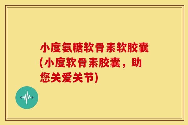 小度氨糖软骨素软胶囊(小度软骨素胶囊，助您关爱关节)