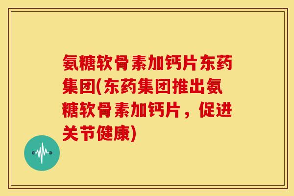 氨糖软骨素加钙片东药集团(东药集团推出氨糖软骨素加钙片，促进关节健康)
