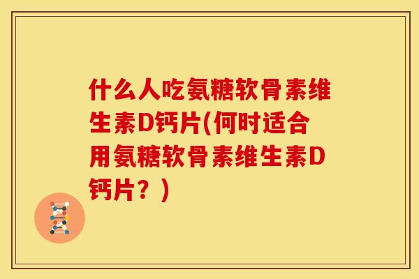 什么人吃氨糖软骨素维生素D钙片(何时适合用氨糖软骨素维生素D钙片?) 什么人吃氨糖软骨素维生素D钙片(何时适合用氨糖软骨素维生素D钙片?)