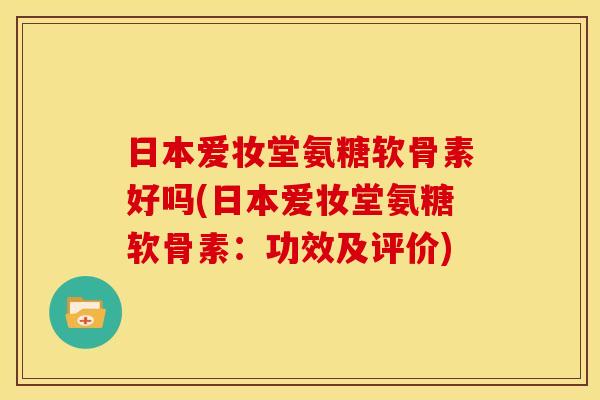 日本爱妆堂氨糖软骨素好吗(日本爱妆堂氨糖软骨素：功效及评价)