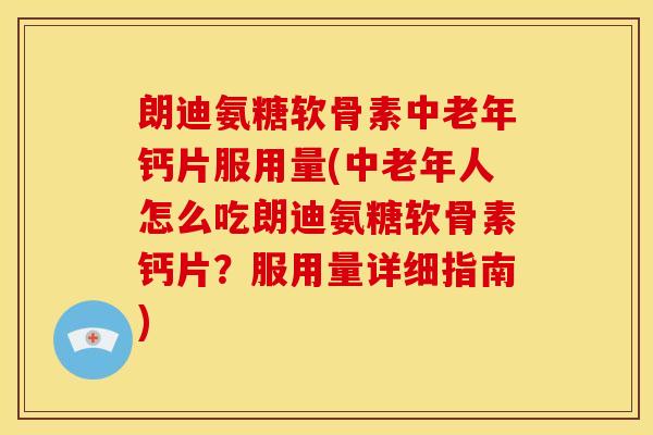 朗迪氨糖软骨素中老年钙片服用量(中老年人怎么吃朗迪氨糖软骨素钙片?服用量详细指南) 朗迪氨糖软骨素中老年钙片服用量(中老年人怎么吃朗迪氨糖软骨素钙片?服用量详细指南)