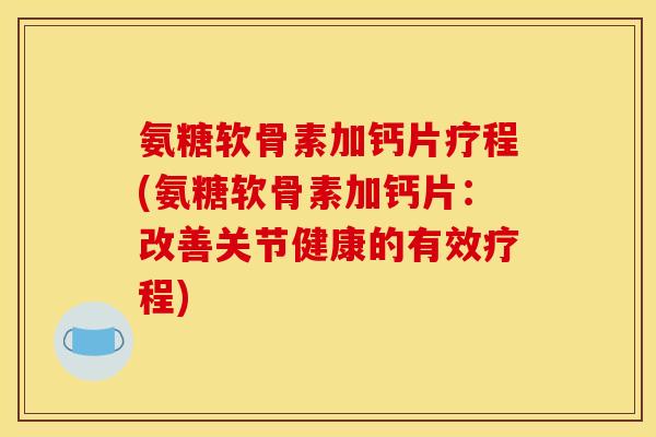 氨糖软骨素加钙片疗程(氨糖软骨素加钙片:改善关节健康的有效疗程) 氨糖软骨素加钙片疗程(氨糖软骨素加钙片:改善关节健康的有效疗程)