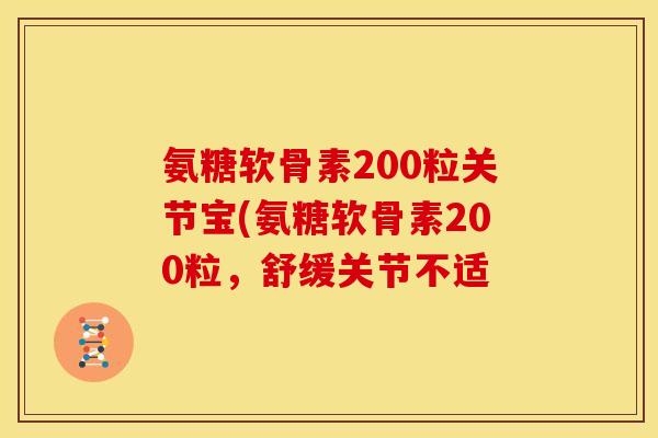 氨糖软骨素200粒关节宝(氨糖软骨素200粒,舒缓关节不适 氨糖软骨素200粒关节宝(氨糖软骨素200粒,舒缓关节不适