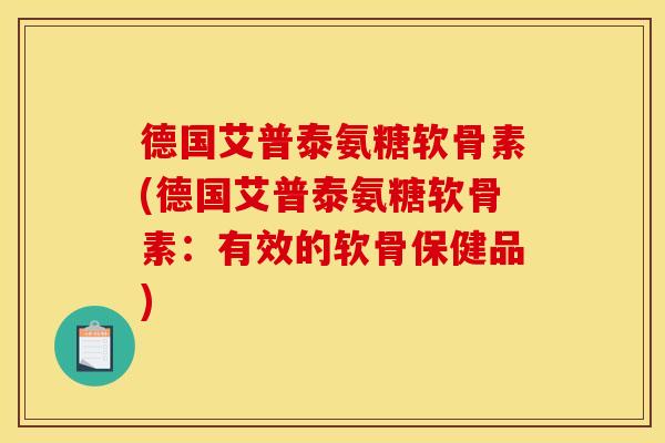 德国艾普泰氨糖软骨素(德国艾普泰氨糖软骨素:有效的软骨保健品) 德国艾普泰氨糖软骨素(德国艾普泰氨糖软骨素:有效的软骨保健品)