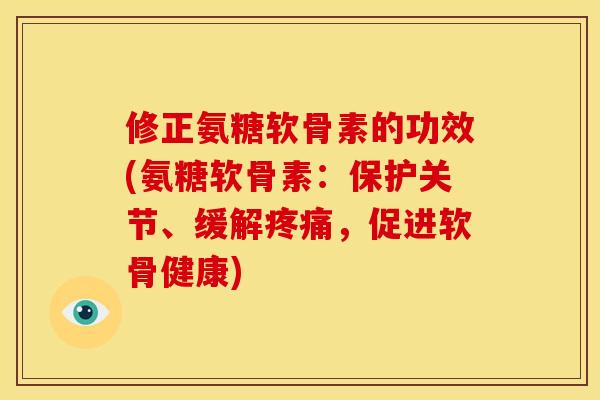 修正氨糖软骨素的功效(氨糖软骨素：保护关节、缓解，促进软骨健康)