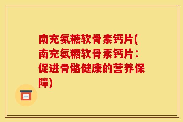 南充氨糖软骨素钙片(南充氨糖软骨素钙片：促进骨骼健康的营养保障)