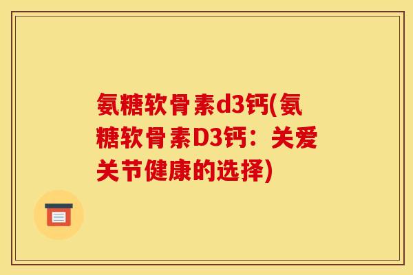 氨糖软骨素d3钙(氨糖软骨素D3钙:关爱关节健康的选择) 氨糖软骨素d3钙(氨糖软骨素D3钙:关爱关节健康的选择)