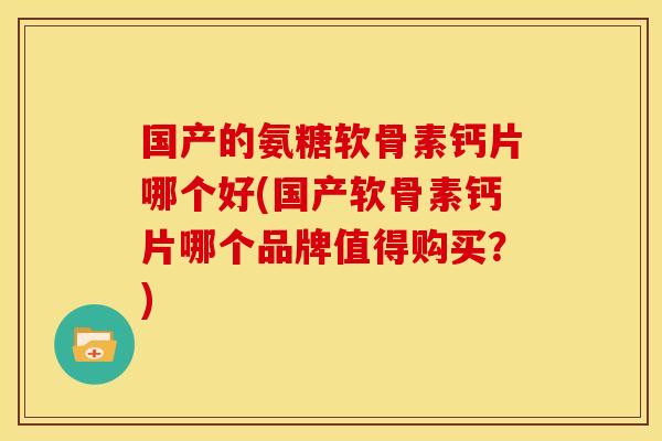 国产的氨糖软骨素钙片哪个好(国产软骨素钙片哪个品牌值得购买？)