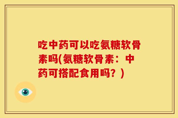 吃可以吃氨糖软骨素吗(氨糖软骨素:可搭配食用吗?) 吃可以吃氨糖软骨素吗(氨糖软骨素:可搭配食用吗?)