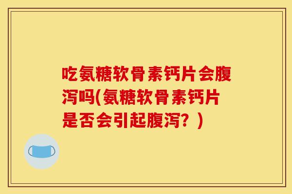 吃氨糖软骨素钙片会吗(氨糖软骨素钙片是否会引起?) 吃氨糖软骨素钙片会吗(氨糖软骨素钙片是否会引起?)