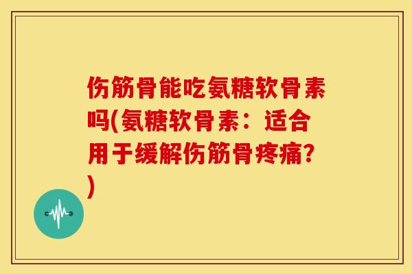 伤筋骨能吃氨糖软骨素吗(氨糖软骨素:适合用于缓解伤筋骨?) 伤筋骨能吃氨糖软骨素吗(氨糖软骨素:适合用于缓解伤筋骨?)