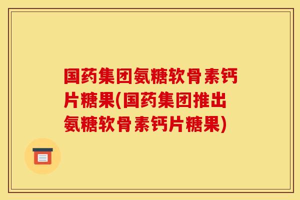 国药集团氨糖软骨素钙片糖果(国药集团推出氨糖软骨素钙片糖果) 国药集团氨糖软骨素钙片糖果(国药集团推出氨糖软骨素钙片糖果)